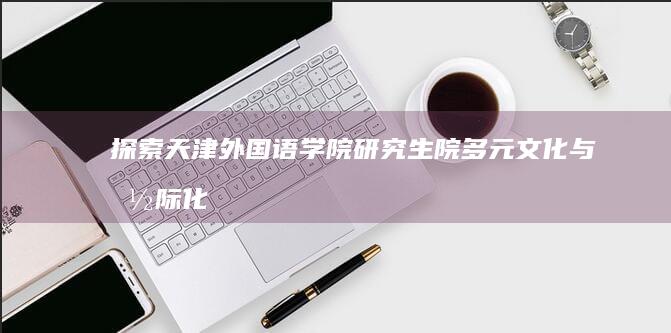 探索天津外国语学院研究生院：多元文化与国际化教育的交汇点